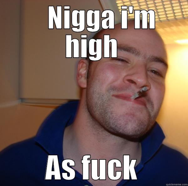     NIGGA I'M HIGH AS FUCK Good Guy Greg 