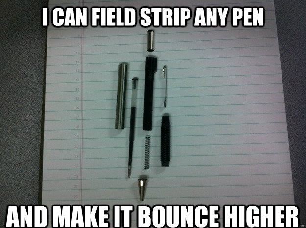 I can field strip any pen and make it bounce higher - I can field strip any pen and make it bounce higher  Summary of my college education.