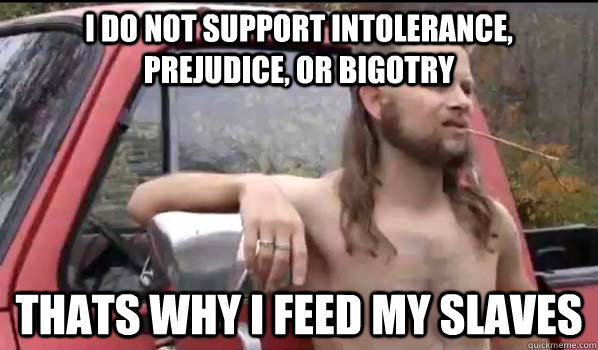 I do not support intolerance, prejudice, or bigotry Thats why I feed my slaves  Almost Politically Correct Redneck