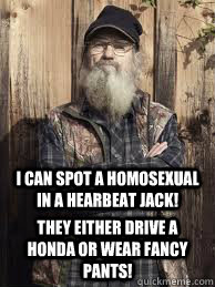 i can spot a homosexual in a hearbeat jack! they either drive a honda or wear fancy pants!  Uncle Si and unjucated