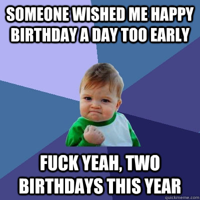 Someone wished me happy birthday a day too early fuck yeah, two birthdays this year  Success Kid