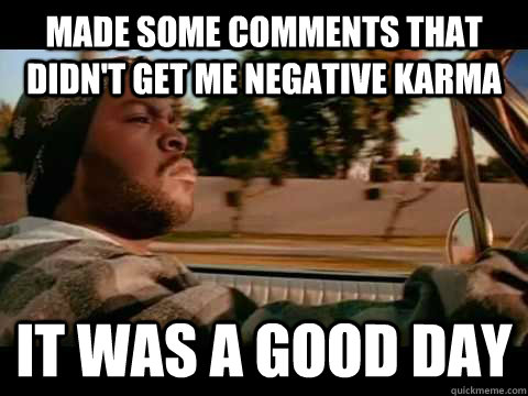 Made some comments that didn't get me negative karma it was a good day  