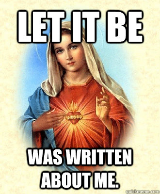 Let it be was written about me.  Scumbag Virgin Mary