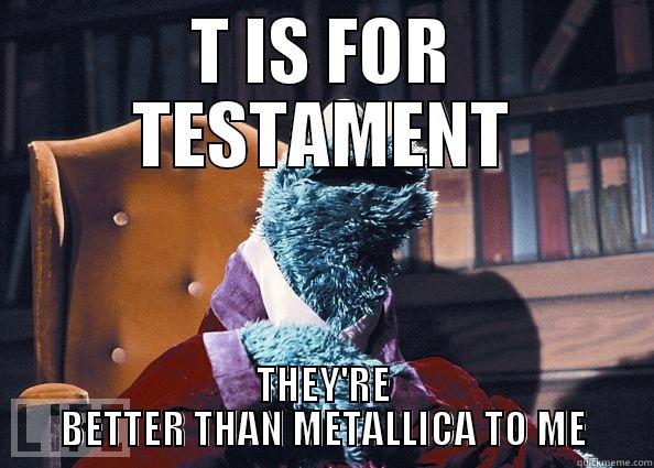 T IS FOR TESTAMENT THEY'RE BETTER THAN METALLICA TO ME Cookie Monster