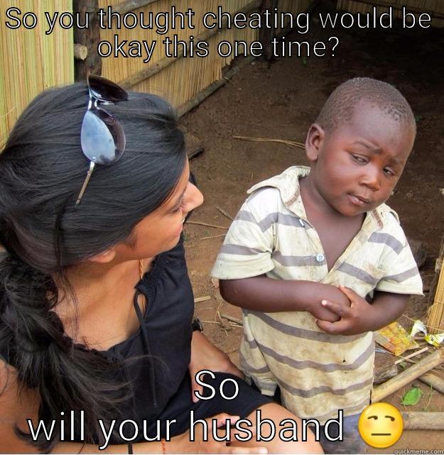 SO YOU THOUGHT CHEATING WOULD BE OKAY THIS ONE TIME? SO WILL YOUR HUSBAND  Skeptical Third World Kid