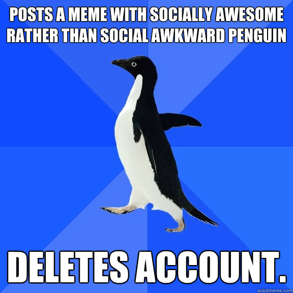 Posts a meme with socially awesome rather than social awkward penguin deletes account.  Socially Awkward Penguin