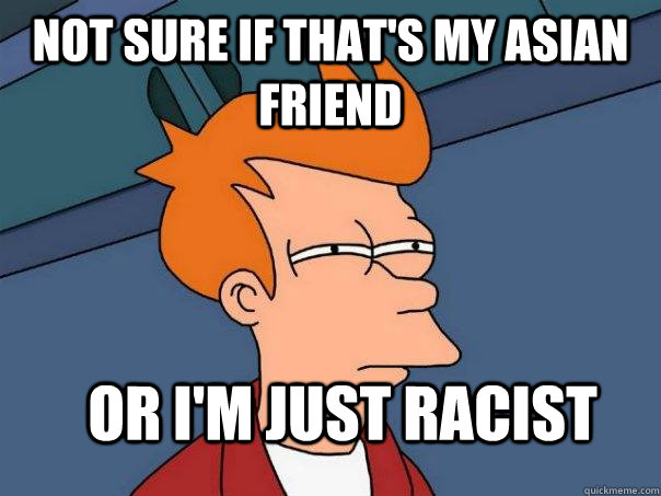 Not sure if that's my asian friend Or I'm just racist  Futurama Fry