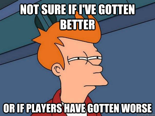 NOT SURE IF I'VE GOTTEN BETTER OR IF PLAYERS HAVE GOTTEN WORSE  Futurama Fry