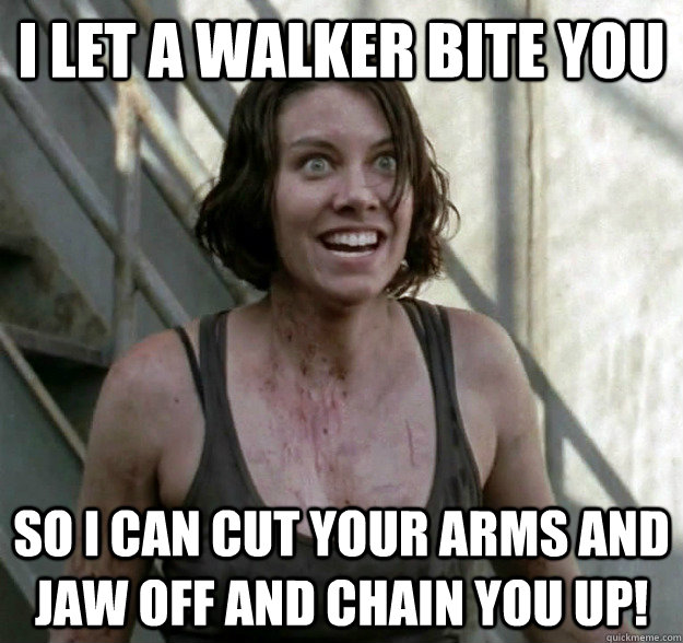 I let a walker bite you so i can cut your arms and jaw off and chain you up! - I let a walker bite you so i can cut your arms and jaw off and chain you up!  Overly Attatched Maggie Greene