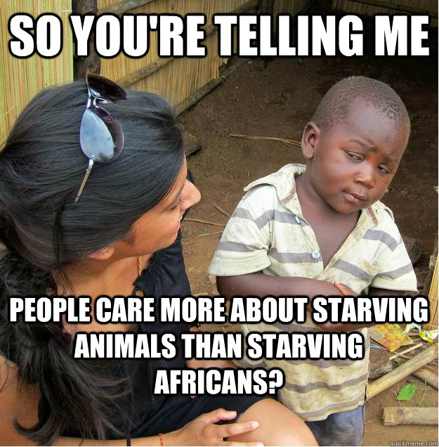 so you're telling me people care more about starving animals than starving africans?  Sceptical African child