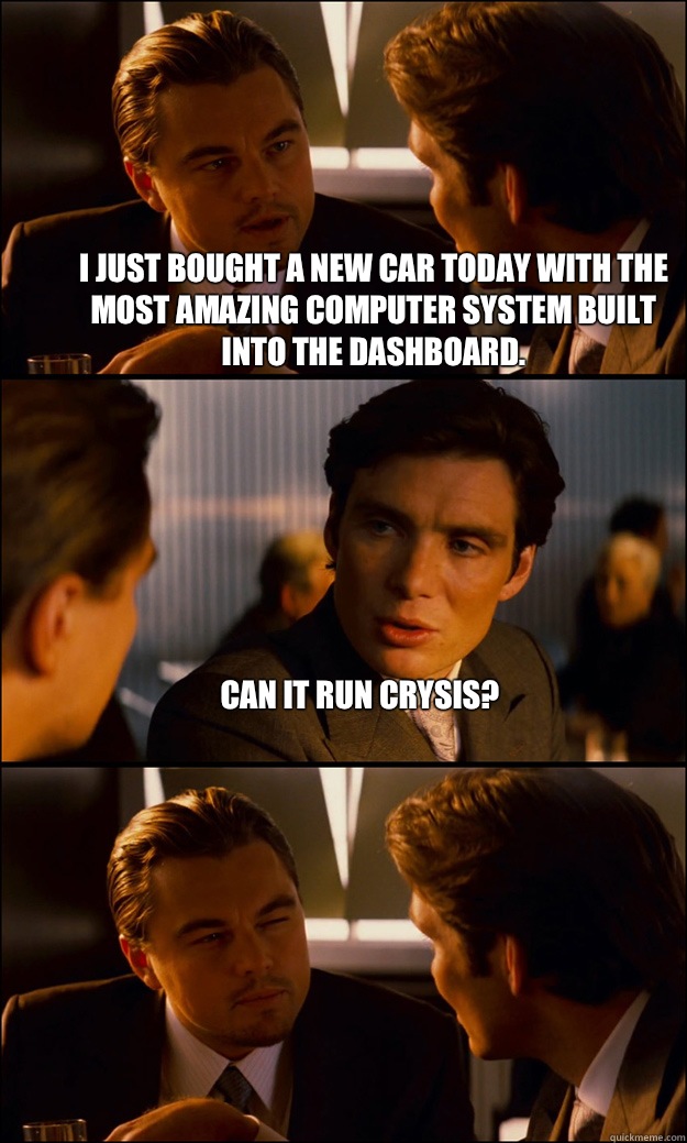 I just bought a new car today with the most amazing computer system built into the dashboard.  Can it run Crysis?   Inception