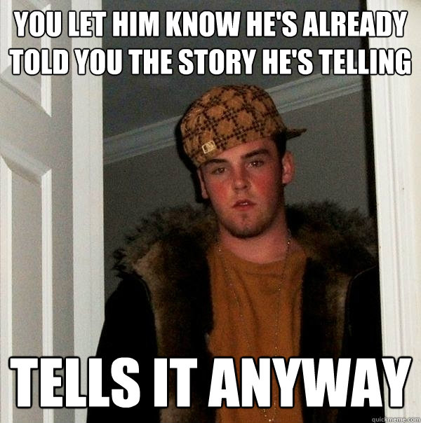 you let him know he's already told you the story he's telling tells it anyway  Scumbag Steve