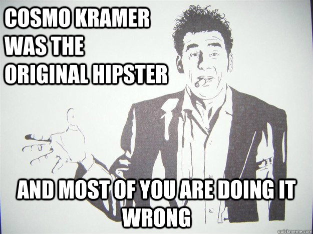 Cosmo kramer was the original hipster And most of you are doing it wrong  