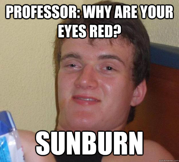 Professor: Why are your eyes red? Sunburn  - Professor: Why are your eyes red? Sunburn   10 Guy