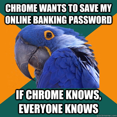 chrome wants to save my online banking password if chrome knows, everyone knows  Paranoid Parrot