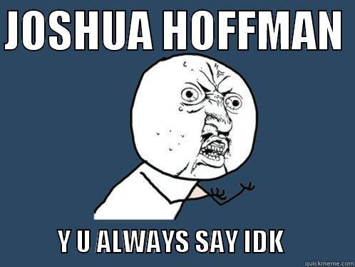 JOSHUA HOFFMAN              Y U ALWAYS SAY IDK              Y U No