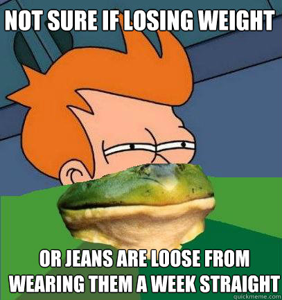 Not sure if losing weight Or jeans are loose from wearing them a week straight  Foul Bachelor Fry