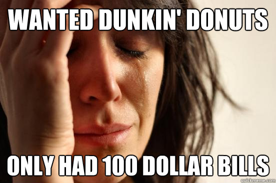 Wanted dunkin' donuts Only had 100 dollar bills  First World Problems