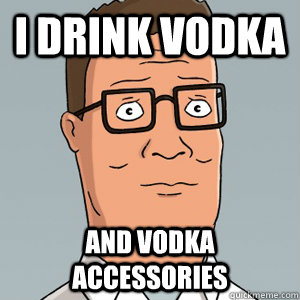 I drink vodka and vodka accessories  Hank Hill