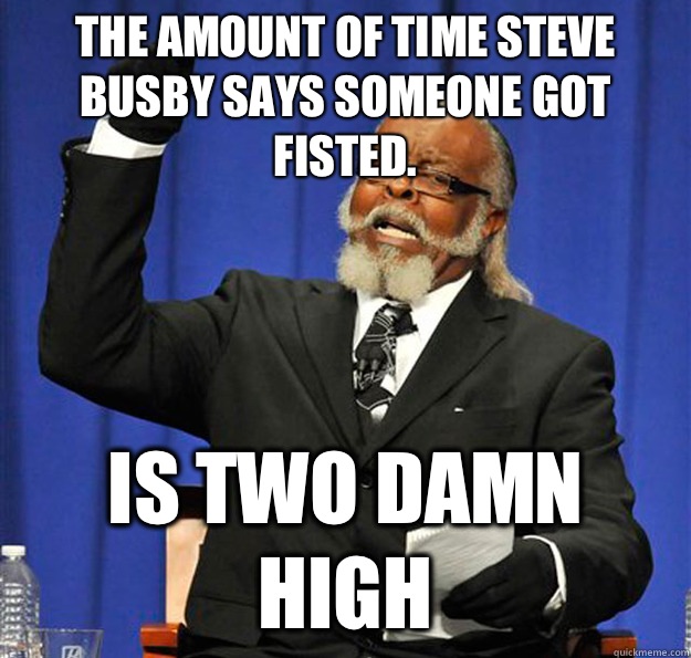 The amount of time Steve Busby says someone got fisted. Is two damn high  Jimmy McMillan
