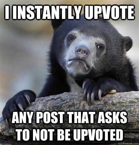 I instantly upvote Any post that asks to not be upvoted  Confession Bear