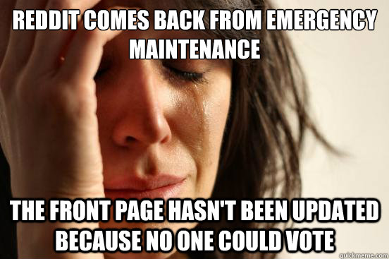 Reddit comes back from emergency maintenance  the front page hasn't been updated because no one could vote  First World Problems