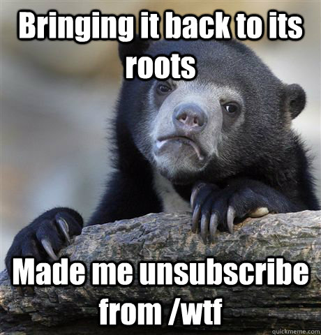 Bringing it back to its roots Made me unsubscribe from /wtf  Confession Bear