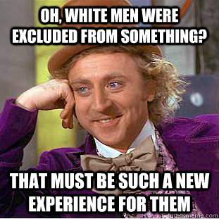 Oh, white men were excluded from something? That must be such a new experience for them  Condescending Wonka