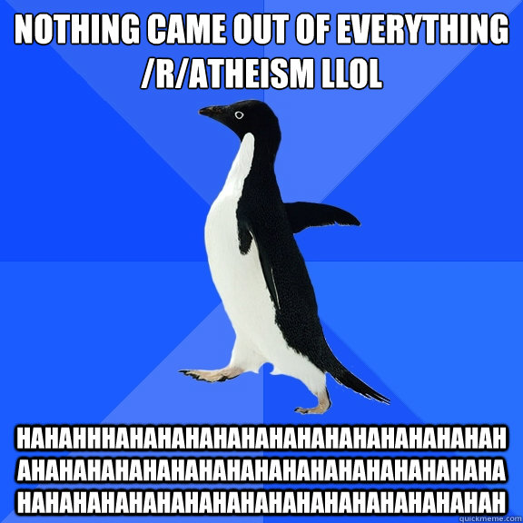 nothing came out of EVERYTHING /r/atheism LLOL hahahhhahahahahahahahahahahahahahahahahahahahahahahahahahahahahahahahahahahahahahahahahahahahahahahahahah  Socially Awkward Penguin