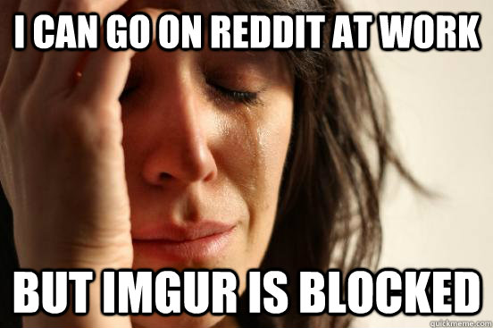 I can go on Reddit at work But imgur is blocked  First World Problems
