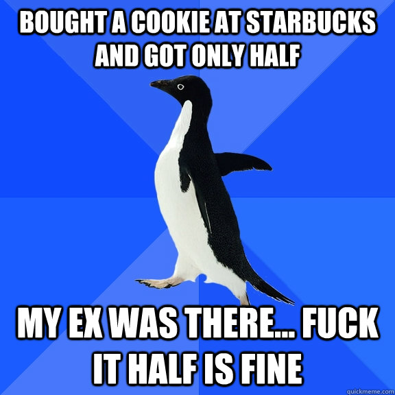 bought a cookie at starbucks and got only half my ex was there... fuck it half is fine  Socially Awkward Penguin