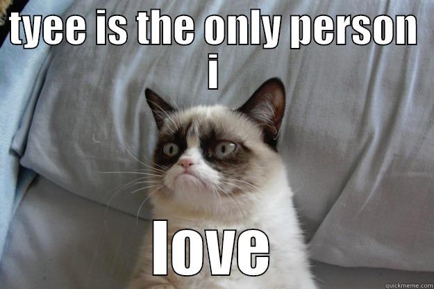 TYEE IS THE ONLY PERSON I LOVE Grumpy Cat