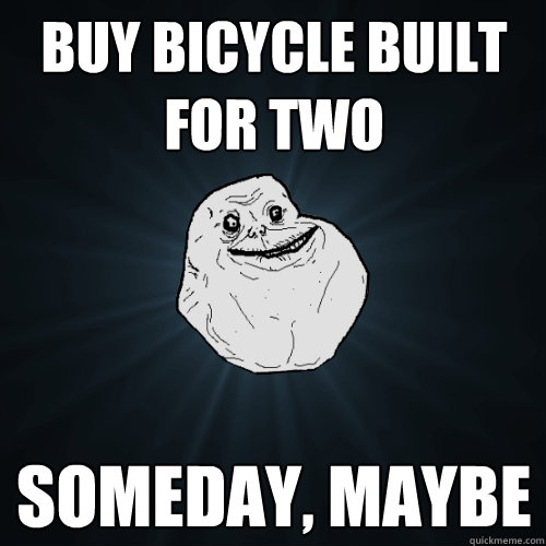 Buy bicycle built for two someday, maybe  Forever Alone