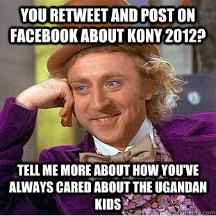 you retweet and post on facebook about kony 2012? tell me more about how you've always cared about the ugandan kids - you retweet and post on facebook about kony 2012? tell me more about how you've always cared about the ugandan kids  Psychotic Willy Wonka