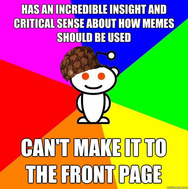 has an incredible insight and critical sense about how memes should be used can't make it to the front page  Scumbag Redditor