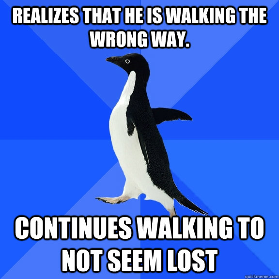 Realizes that he is walking the wrong way. Continues walking to not seem lost  Socially Awkward Penguin