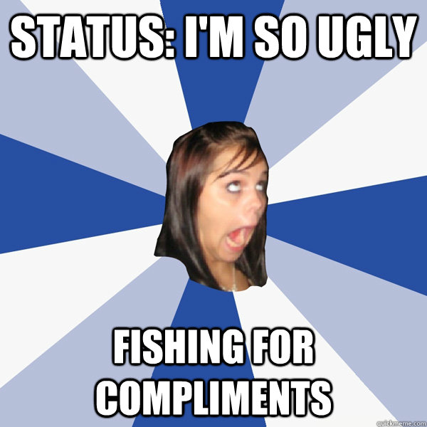 status: i'm so ugly fishing for compliments - status: i'm so ugly fishing for compliments  Annoying Facebook Girl