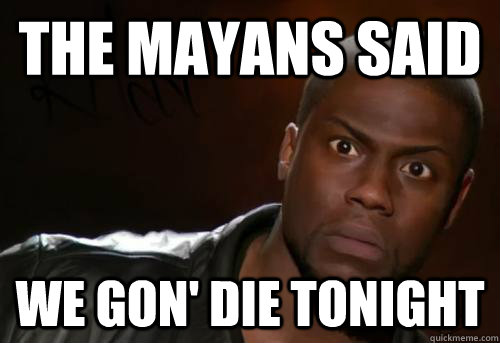 the mayans said  we gon' die tonight  Kevin Hart