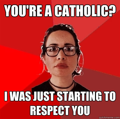 you're a catholic? I was just starting to respect you  Liberal Douche Garofalo