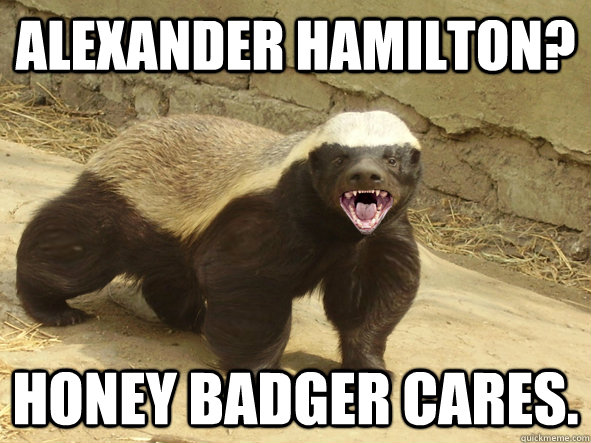 Alexander Hamilton? Honey Badger Cares. - Alexander Hamilton? Honey Badger Cares.  Honey badger hatin