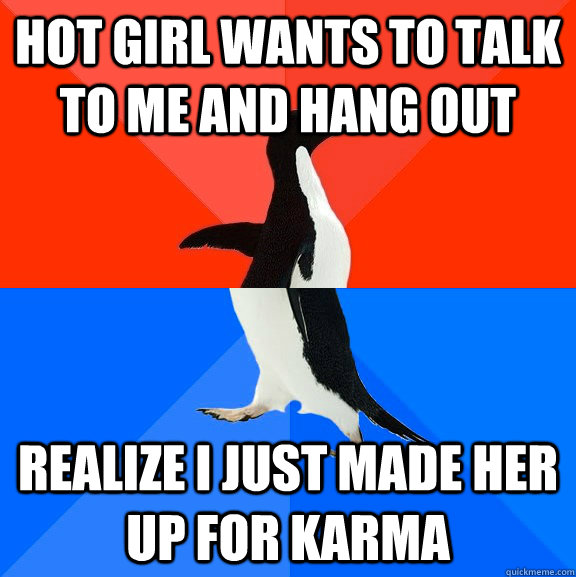 Hot girl wants to talk to me and hang out realize I just made her up for karma   Socially Awesome Awkward Penguin