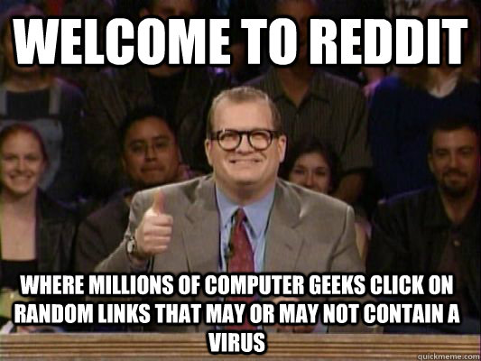 welcome to reddit Where millions of computer geeks click on random links that may or may not contain a virus  