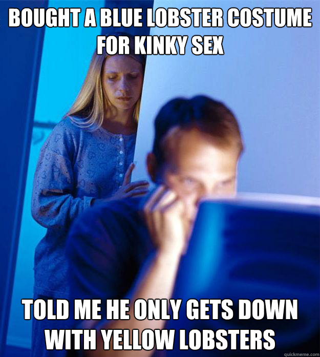 Bought a blue lobster costume for kinky sex Told me he only gets down with yellow lobsters - Bought a blue lobster costume for kinky sex Told me he only gets down with yellow lobsters  Redditors Wife