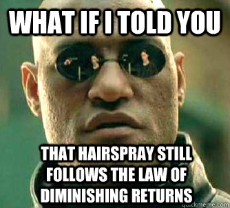 What if I told you that hairspray still follows the law of diminishing returns  What if I told you