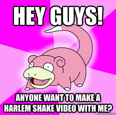 Hey guys! Anyone want to make a Harlem Shake video with me?  Slowpoke Earthquake