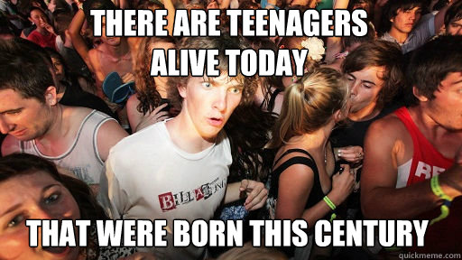 There are teenagers         
alive today That were born this century  Sudden Clarity Clarence