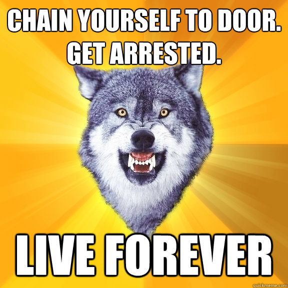 Chain yourself to door. 
Get arrested. LIVE FOREVER  Courage Wolf