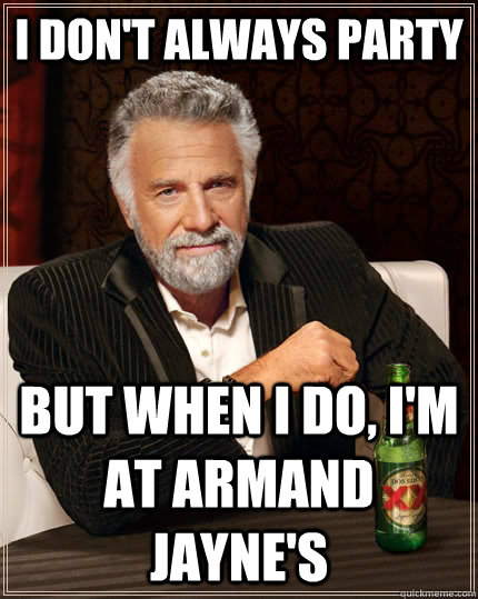i don't always party But when I do, i'm at armand jayne's  The Most Interesting Man In The World