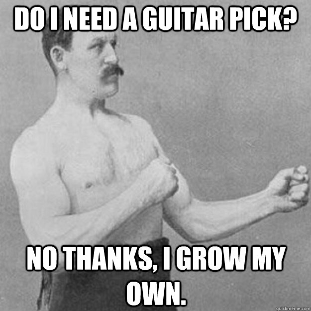 Do i need a guitar pick? No thanks, i grow my own.   overly manly man