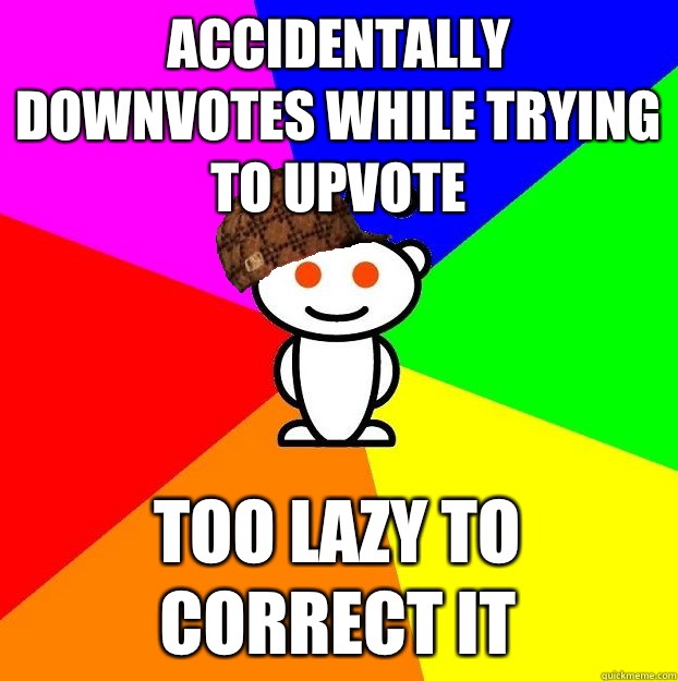 Accidentally downvotes while trying to upvote Too lazy to correct it  Scumbag Redditor